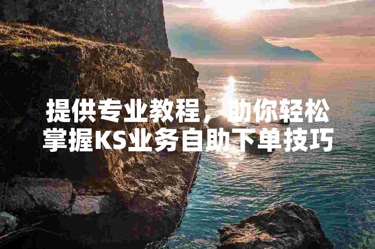 提供专业教程，助你轻松掌握KS业务自助下单技巧。