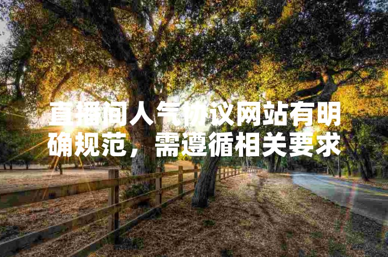 直播间人气协议网站有明确规范，需遵循相关要求。