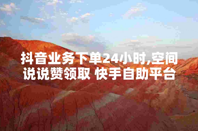 抖音业务下单24小时,空间说说赞领取 快手自助平台业务下单真人 快手平台业务网站揭秘！