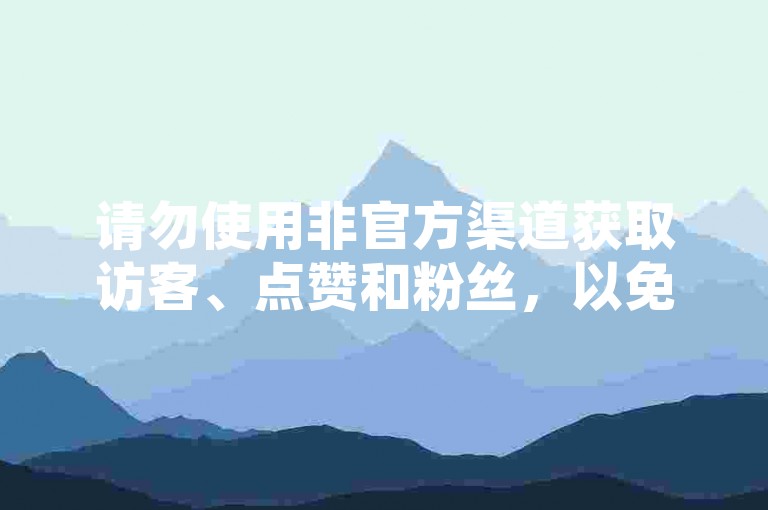 请勿使用非官方渠道获取访客、点赞和粉丝，以免账号被封禁。