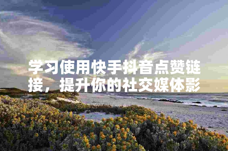 学习使用快手抖音点赞链接，提升你的社交媒体影响力。