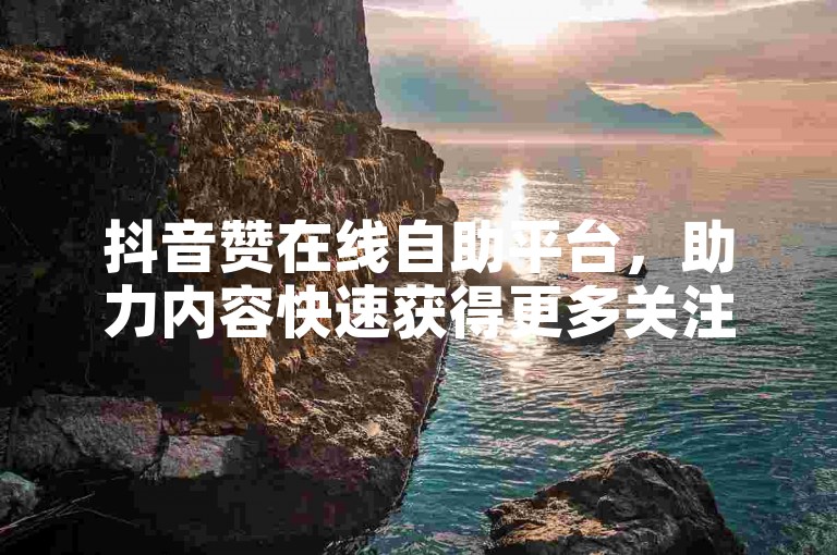 抖音赞在线自助平台，助力内容快速获得更多关注。