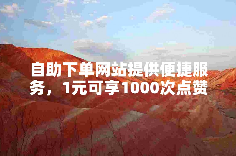 自助下单网站提供便捷服务,1元可享1000次点赞。