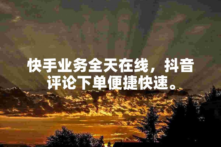 快手业务全天在线，抖音评论下单便捷快速。