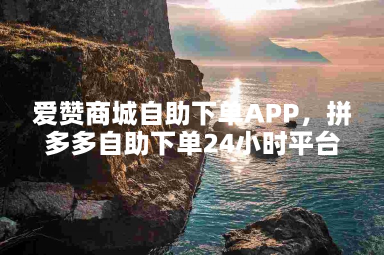爱赞商城自助下单APP，拼多多自助下单24小时平台。