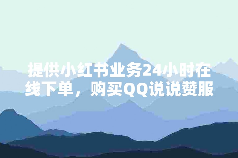 提供小红书业务24小时在线下单，购买QQ说说赞服务。