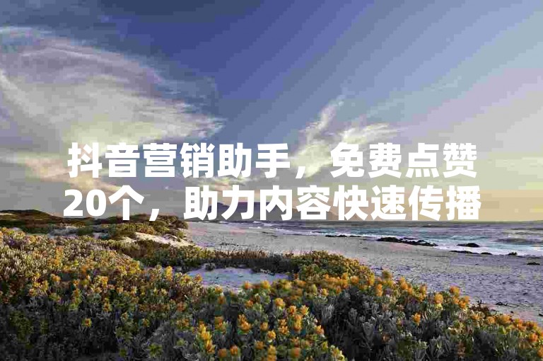 抖音营销助手，免费点赞20个，助力内容快速传播。