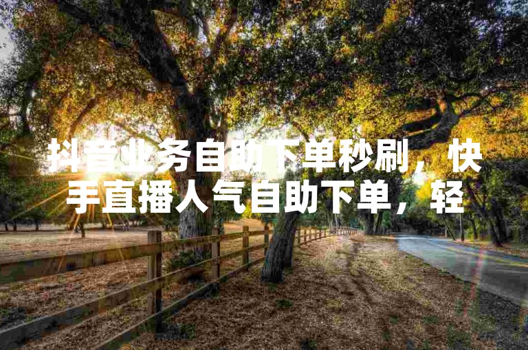 抖音业务自助下单秒刷，快手直播人气自助下单，轻松提升账号热度。