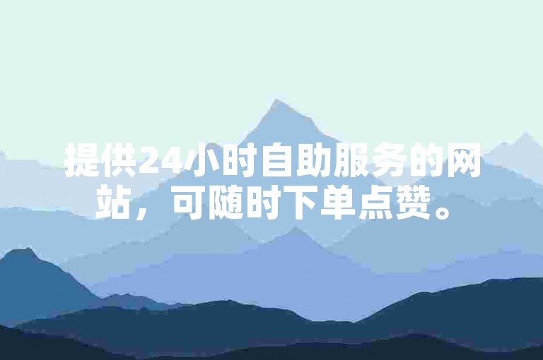 提供24小时自助服务的网站，可随时下单点赞。