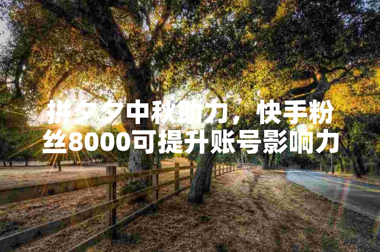 拼夕夕中秋助力，快手粉丝8000可提升账号影响力。