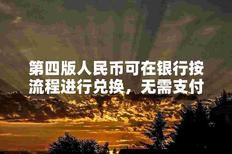 第四版人民币可在银行按流程进行兑换，无需支付额外费用。