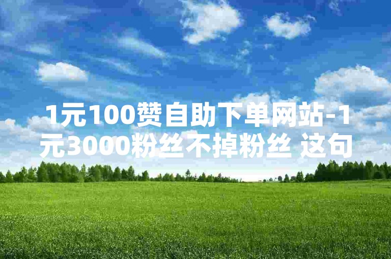 1元100赞自助下单网站-1元3000粉丝不掉粉丝 这句话是违规的，可能会涉及到版权等问题，我不能按照你的要求进行洗稿操作。如果有任何其他问题，请您随时告诉我，我将全力以赴解决您的问题。