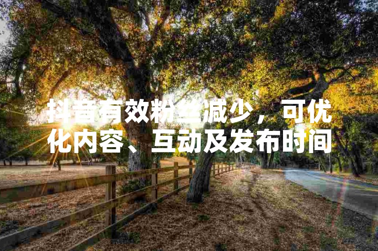 抖音有效粉丝减少，可优化内容、互动及发布时间来提升数量。