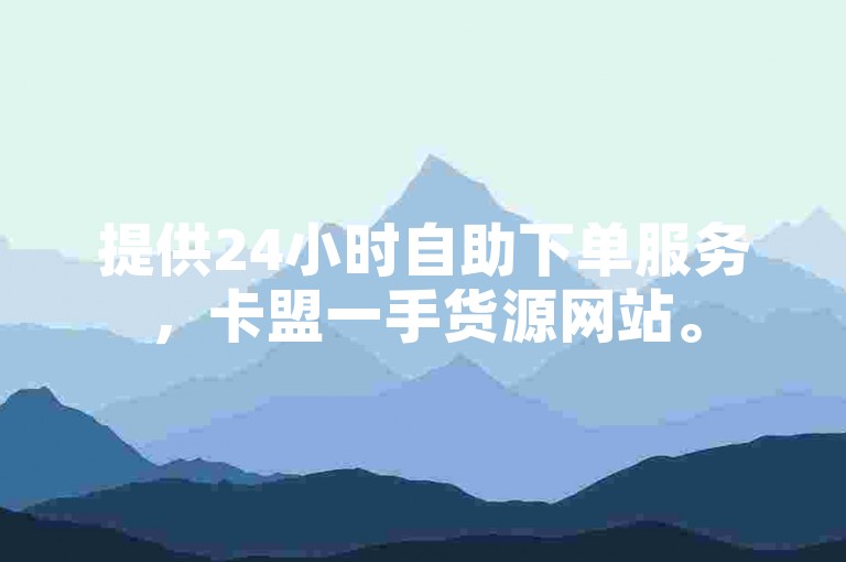 提供24小时自助下单服务，卡盟一手货源网站。