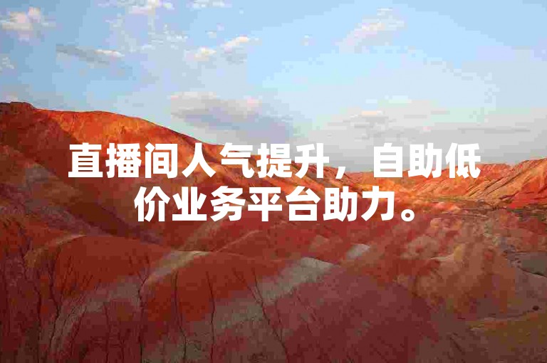 直播间人气提升，自助低价业务平台助力。