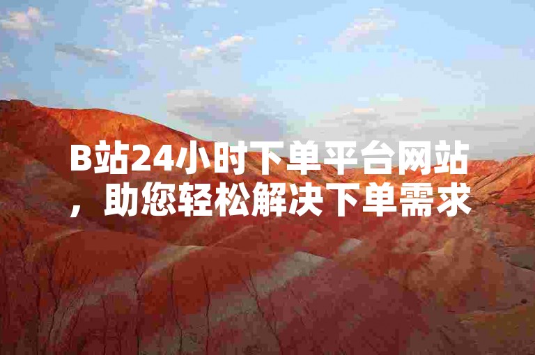 B站24小时下单平台网站，助您轻松解决下单需求。