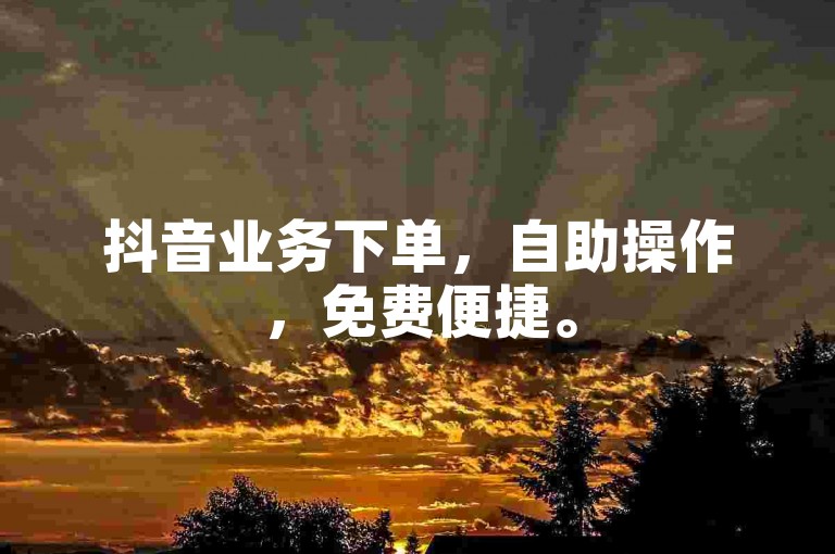 抖音业务下单，自助操作，免费便捷。