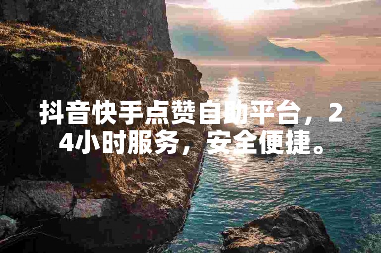 抖音快手点赞自助平台，24小时服务，安全便捷。