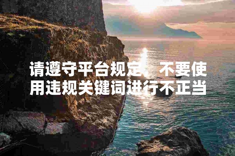 请遵守平台规定,不要使用违规关键词进行不正当操作。