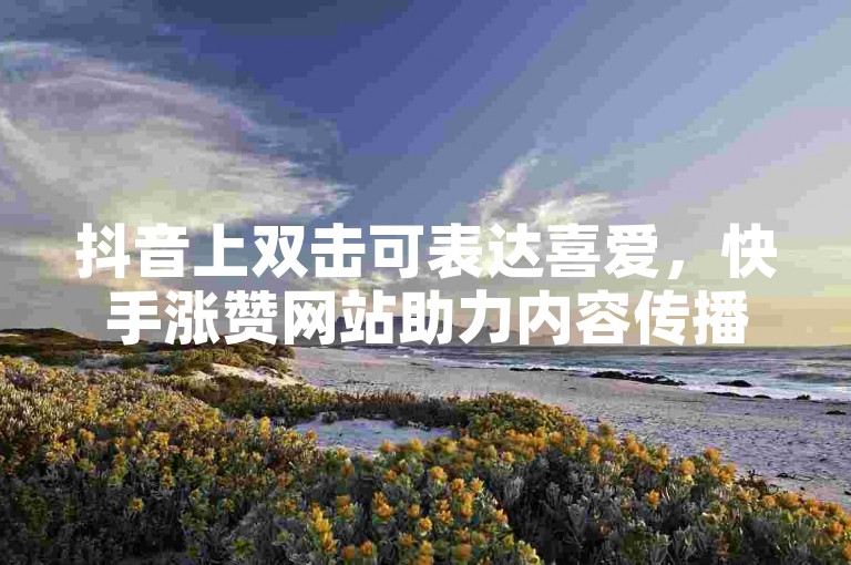 抖音上双击可表达喜爱，快手涨赞网站助力内容传播。