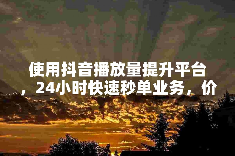 使用抖音播放量提升平台,24小时快速秒单业务,价格实惠。