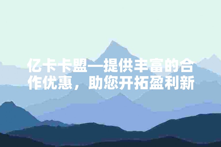 亿卡卡盟—提供丰富的合作优惠,助您开拓盈利新机遇。