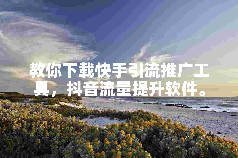 教你下载快手引流推广工具，抖音流量提升软件。