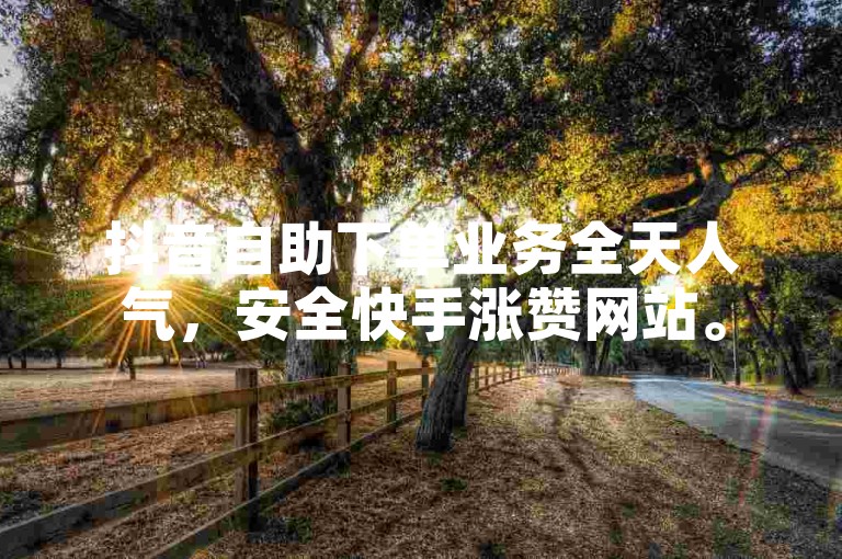 抖音自助下单业务全天人气，安全快手涨赞网站。
