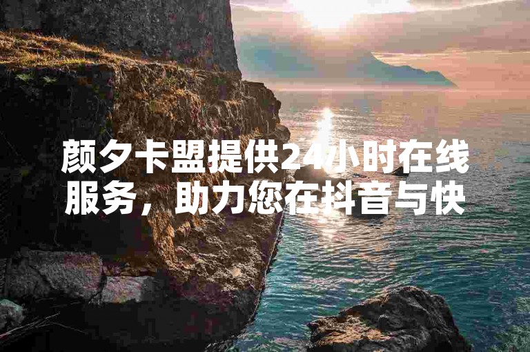 颜夕卡盟提供24小时在线服务,助力您在抖音与快手平台探索无界。