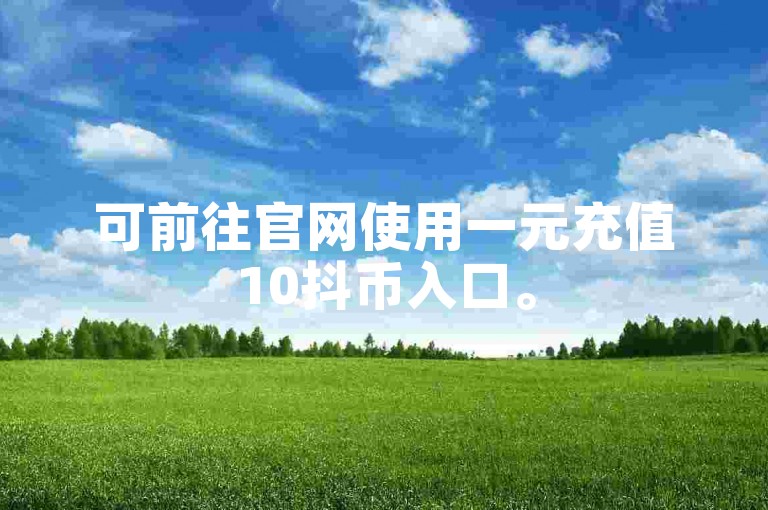 可前往官网使用一元充值10抖币入口。
