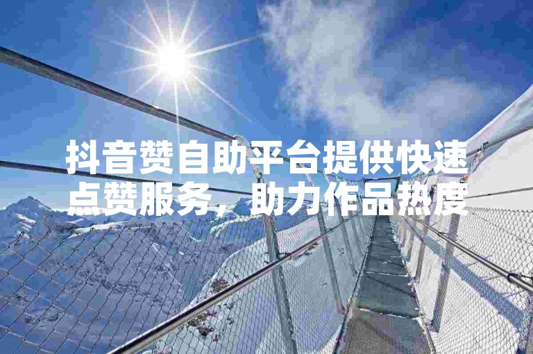 抖音赞自助平台提供快速点赞服务，助力作品热度提升。
