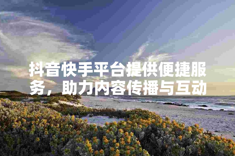 抖音快手平台提供便捷服务，助力内容传播与互动。