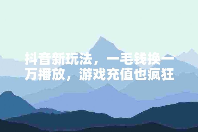 抖音新玩法,一毛钱换一万播放,游戏充值也疯狂。