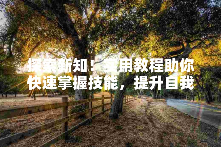 探索新知！实用教程助你快速掌握技能，提升自我价值。