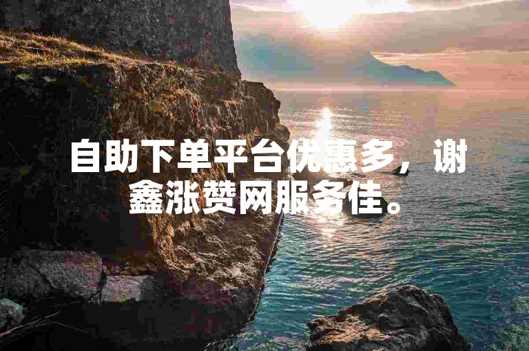 自助下单平台优惠多,谢鑫涨赞网服务佳。