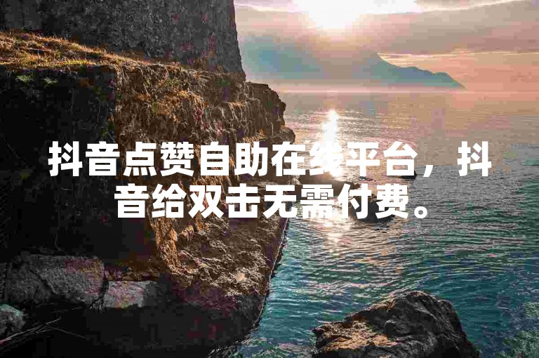 抖音点赞自助在线平台，抖音给双击无需付费。