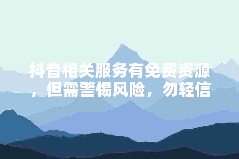 抖音相关服务有免费资源，但需警惕风险，勿轻信不明平台。