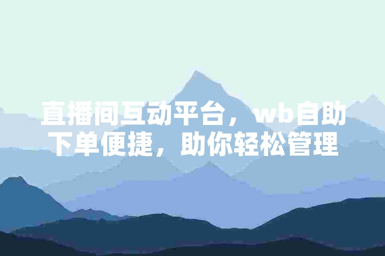 直播间互动平台，wb自助下单便捷，助你轻松管理直播事务。