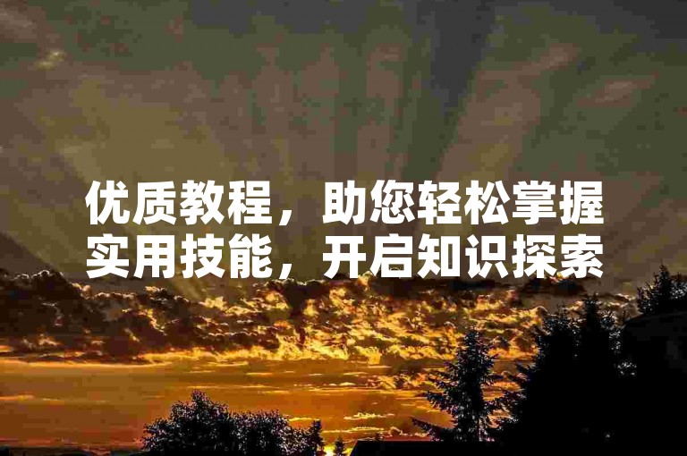 优质教程，助您轻松掌握实用技能，开启知识探索之旅。