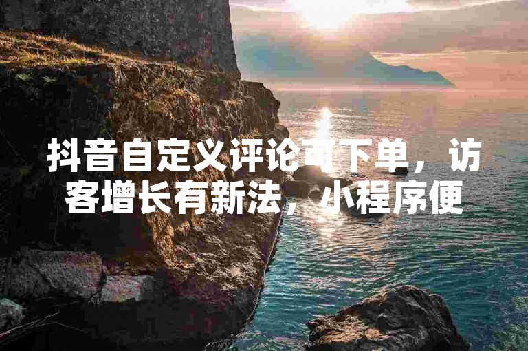 抖音自定义评论可下单，访客增长有新法，小程序便捷助力。