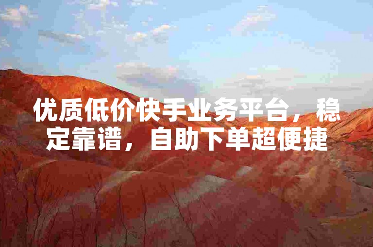 优质低价快手业务平台，稳定靠谱，自助下单超便捷。