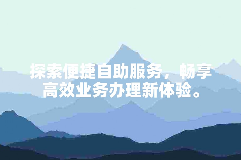 探索便捷自助服务，畅享高效业务办理新体验。
