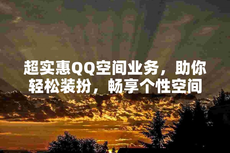 超实惠QQ空间业务，助你轻松装扮，畅享个性空间！