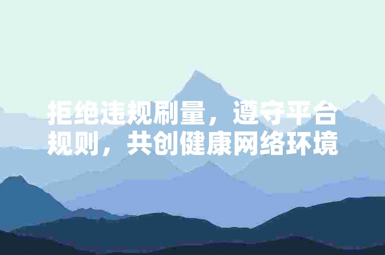 拒绝违规刷量，遵守平台规则，共创健康网络环境。