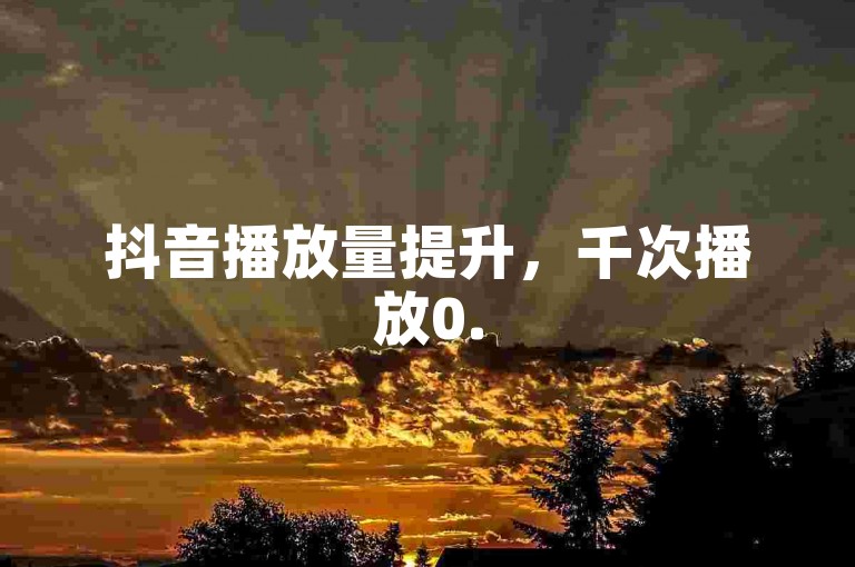 抖音播放量提升，千次播放0.5元，助力内容传播！