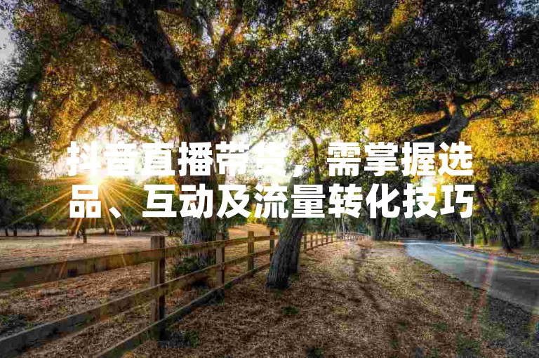 抖音直播带货，需掌握选品、互动及流量转化技巧。