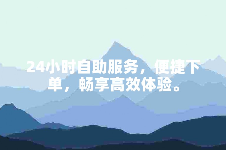 24小时自助服务，便捷下单，畅享高效体验。