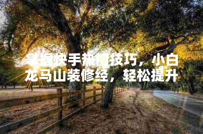 掌握快手热门技巧，小白龙马山装修经，轻松提升曝光度！