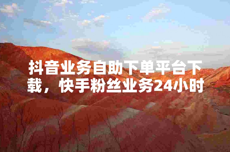 抖音业务自助下单平台下载，快手粉丝业务24小时可下单。