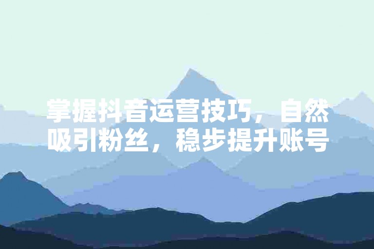 掌握抖音运营技巧，自然吸引粉丝，稳步提升账号影响力！
